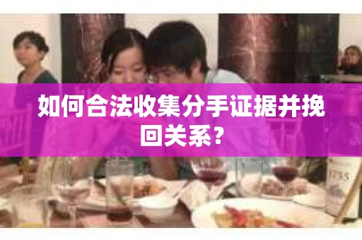 如何合法收集分手证据并挽回关系? 如何合法收集分手证据并挽回关系?
