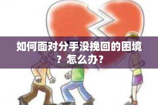 如何面对分手没挽回的困境？怎么办？