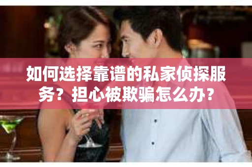 如何选择靠谱的私家侦探服务?担心被欺骗怎么办? 如何选择靠谱的私家侦探服务?担心被欺骗怎么办?