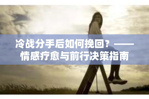 冷战分手后如何挽回？——情感疗愈与前行决策指南