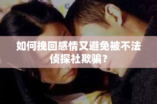 如何挽回感情又避免被不法侦探社欺骗? 如何挽回感情又避免被不法侦探社欺骗?