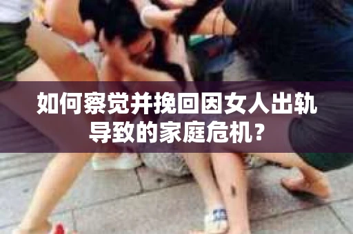 如何察觉并挽回因女人出轨导致的家庭危机？