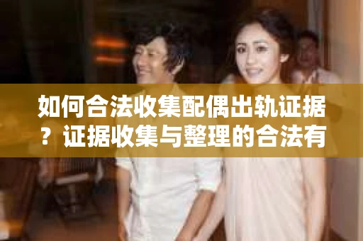 如何合法收集配偶出轨证据？证据收集与整理的合法有效策略