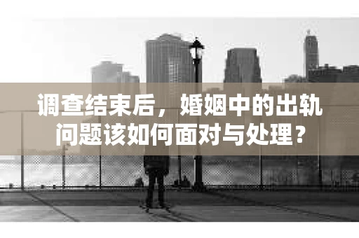 调查结束后,婚姻中的出轨问题该如何面对与处理? 调查结束后,婚姻中的出轨问题该如何面对与处理?