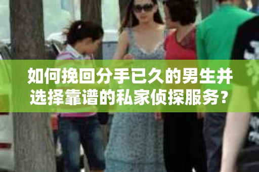 如何挽回分手已久的男生并选择靠谱的私家侦探服务？