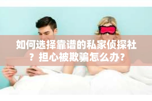 如何选择靠谱的私家侦探社？担心被欺骗怎么办？