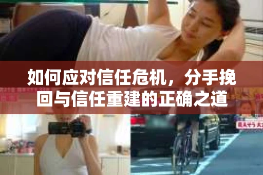 如何应对信任危机，分手挽回与信任重建的正确之道