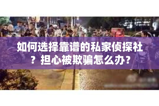 如何选择靠谱的私家侦探社？担心被欺骗怎么办？