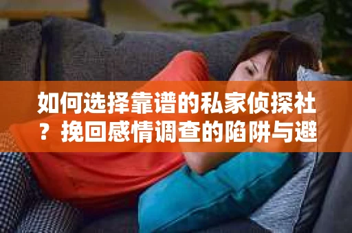 如何选择靠谱的私家侦探社？挽回感情调查的陷阱与避坑指南