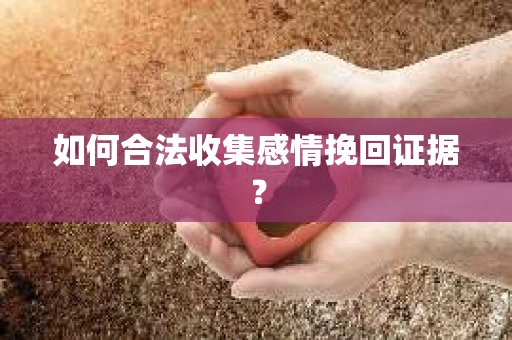 如何合法收集感情挽回证据？