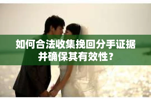 如何合法收集挽回分手证据并确保其有效性？