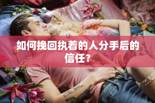 如何挽回执着的人分手后的信任? 如何挽回执着的人分手后的信任?