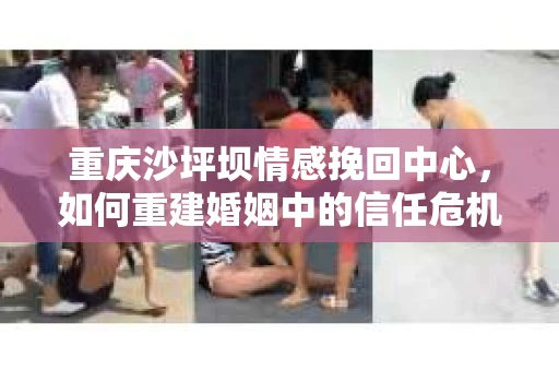 重庆沙坪坝情感挽回中心，如何重建婚姻中的信任危机？