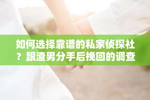 如何选择靠谱的私家侦探社？跟渣男分手后挽回的调查服务怎么办？