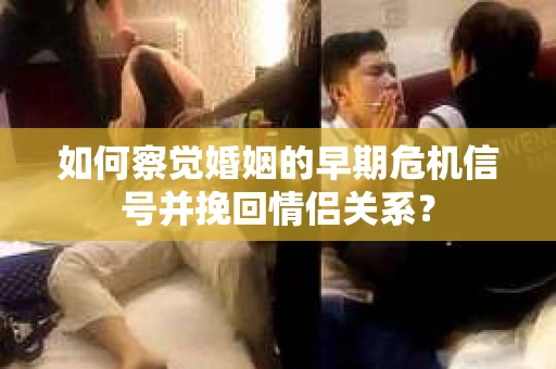 如何察觉婚姻的早期危机信号并挽回情侣关系？