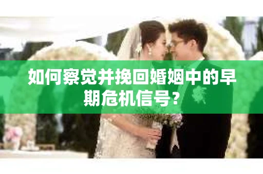 如何察觉并挽回婚姻中的早期危机信号？