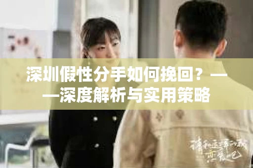 深圳假性分手如何挽回？——深度解析与实用策略