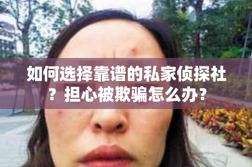 如何选择靠谱的私家侦探社？担心被欺骗怎么办？