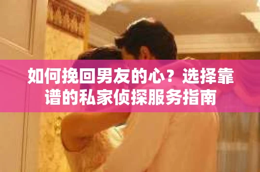 如何挽回男友的心？选择靠谱的私家侦探服务指南
