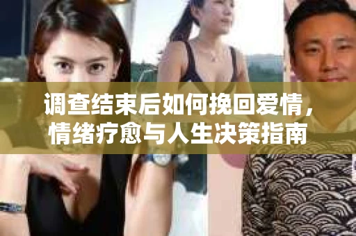 调查结束后如何挽回爱情，情绪疗愈与人生决策指南