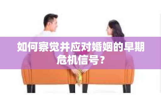 如何察觉并应对婚姻的早期危机信号? 如何察觉并应对婚姻的早期危机信号?