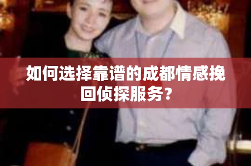 如何选择靠谱的成都情感挽回侦探服务？