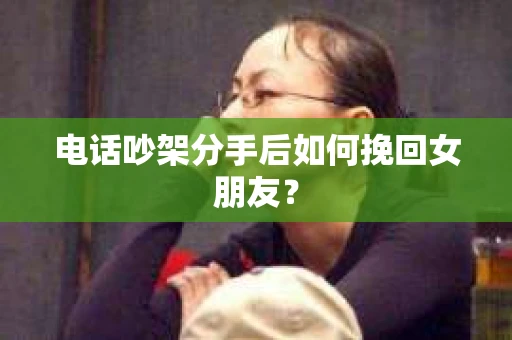 电话吵架分手后如何挽回女朋友？