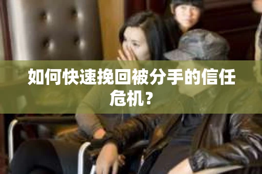 如何快速挽回被分手的信任危机？