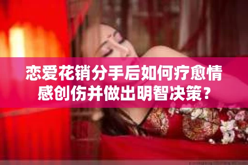 恋爱花销分手后如何疗愈情感创伤并做出明智决策？