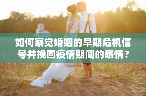 如何察觉婚姻的早期危机信号并挽回疫情期间的感情？