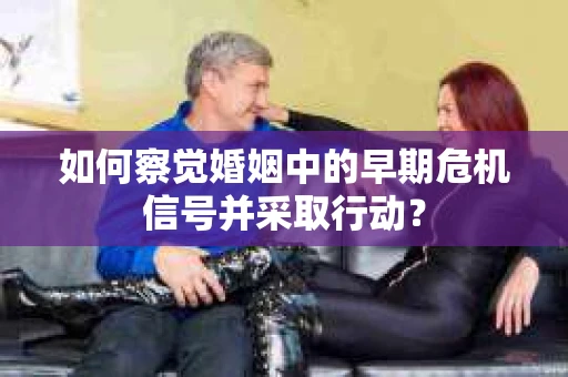 如何察觉婚姻中的早期危机信号并采取行动？