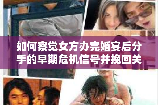 如何察觉女方办完婚宴后分手的早期危机信号并挽回关系? 如何察觉女方办完婚宴后分手的早期危机信号并挽回关系?