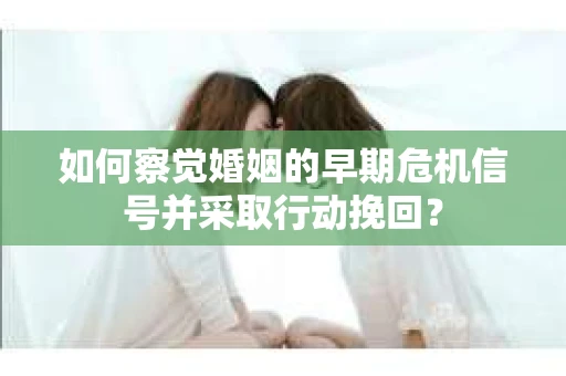 如何察觉婚姻的早期危机信号并采取行动挽回？