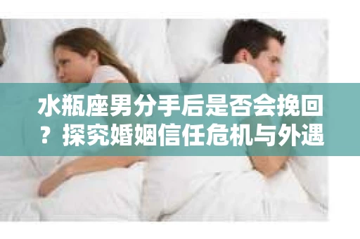 水瓶座男分手后是否会挽回？探究婚姻信任危机与外遇嫌疑的应对策略