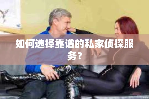 如何选择靠谱的私家侦探服务？