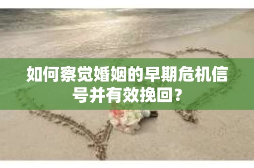 如何察觉婚姻的早期危机信号并有效挽回？