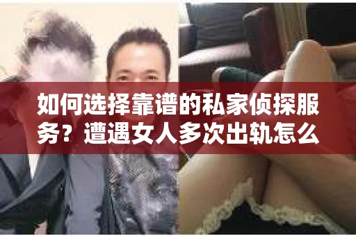 如何选择靠谱的私家侦探服务?遭遇女人多次出轨怎么办? 如何选择靠谱的私家侦探服务?遭遇女人多次出轨怎么办?