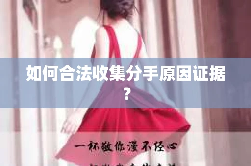 如何合法收集分手原因证据？