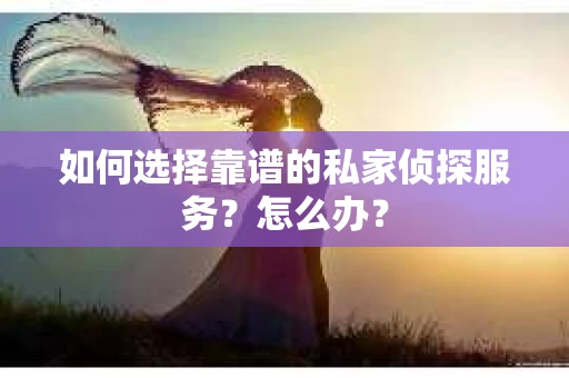 如何选择靠谱的私家侦探服务？怎么办？