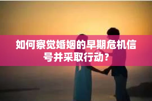 如何察觉婚姻的早期危机信号并采取行动？