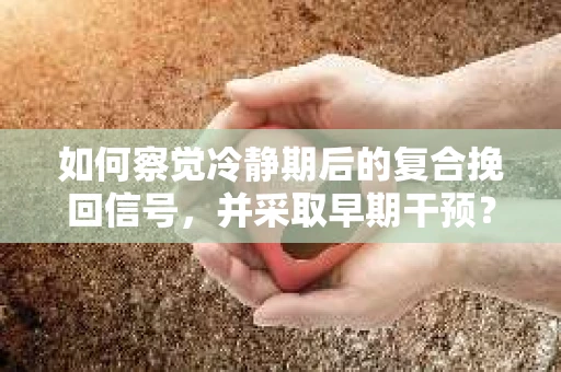 如何察觉冷静期后的复合挽回信号，并采取早期干预？