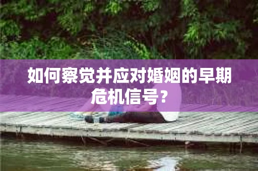 如何察觉并应对婚姻的早期危机信号？