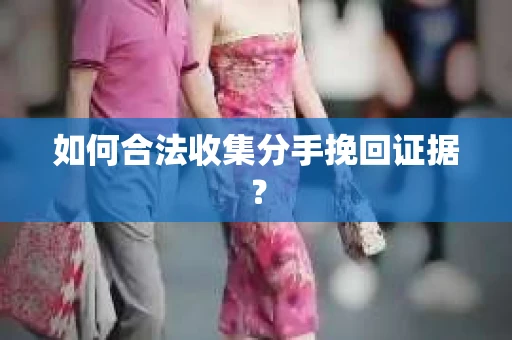 如何合法收集分手挽回证据？