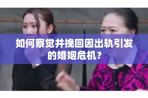 如何察觉并挽回因出轨引发的婚姻危机? 如何察觉并挽回因出轨引发的婚姻危机?