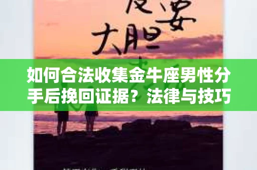 如何合法收集金牛座男性分手后挽回证据?法律与技巧的双重指导 如何合法收集金牛座男性分手后挽回证据?法律与技巧的双重指导
