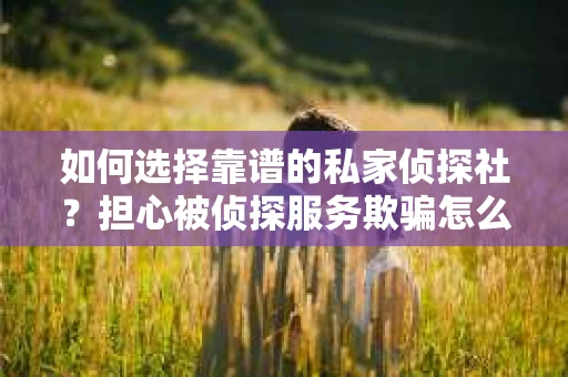 如何选择靠谱的私家侦探社？担心被侦探服务欺骗怎么办？