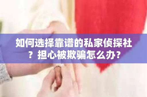 如何选择靠谱的私家侦探社？担心被欺骗怎么办？