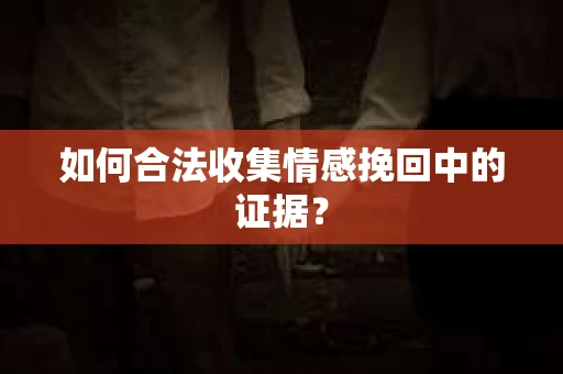 如何合法收集情感挽回中的证据？