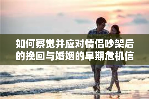 如何察觉并应对情侣吵架后的挽回与婚姻的早期危机信号? 如何察觉并应对情侣吵架后的挽回与婚姻的早期危机信号?