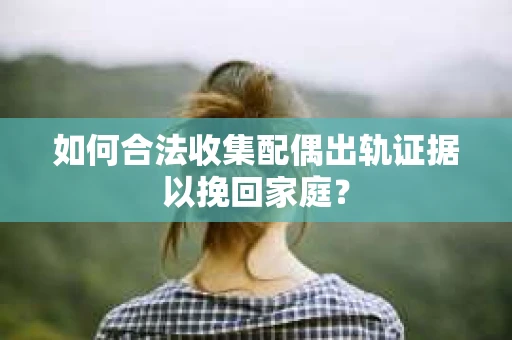 如何合法收集配偶出轨证据以挽回家庭？